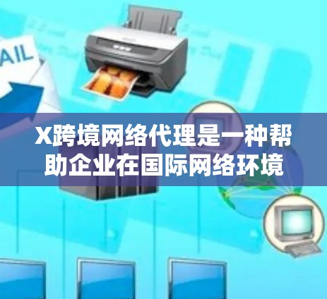 X跨境网络代理是一种帮助企业在国际网络环境中高效、安全地进行数据传输的服务。以下是对X跨境网络代理的详细分析和总结