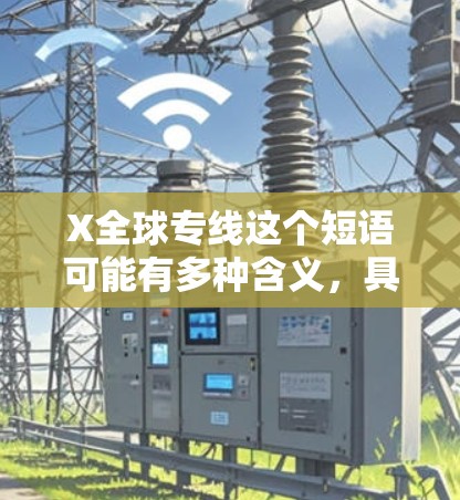 X全球专线这个短语可能有多种含义,具体取决于上下文。以下是几种可能的解释 X全球专线这个短语可能有多种含义,具体取决于上下文。以下是几种可能的解释