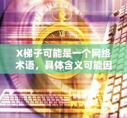 X梯子可能是一个网络术语，具体含义可能因语境而异。在不同的网络环境中，梯子可能指代不同的工具或技术。以下是一些可能的解释和相关信息