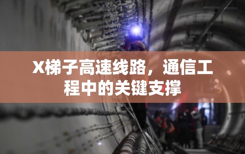 X梯子高速线路,通信工程中的关键支撑 X梯子高速线路,通信工程中的关键支撑