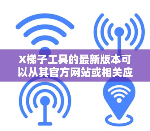 X梯子工具的最新版本可以从其官方网站或相关应用商店下载。以下是获取最新版本的步骤