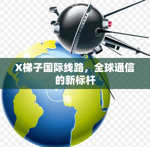 X梯子国际线路，全球通信的新标杆
