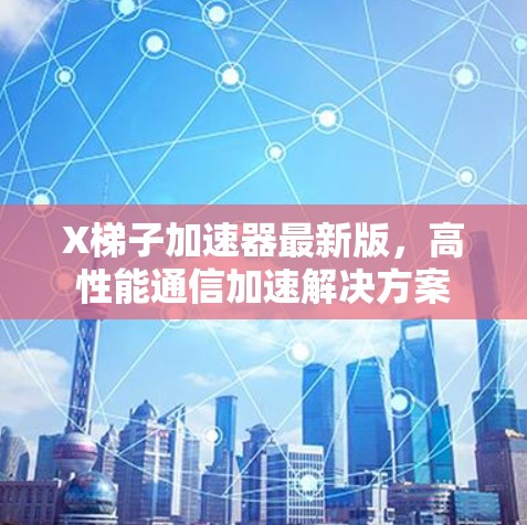 X梯子加速器最新版,高性能通信加速解决方案 X梯子加速器最新版,高性能通信加速解决方案