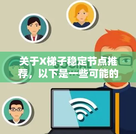关于X梯子稳定节点推荐，以下是一些可能的建议和方法，但需要注意的是，具体的推荐可能会因项目而异。以下是一些通用的建议
