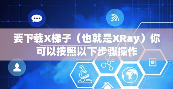 要下载X梯子（也就是XRay）你可以按照以下步骤操作