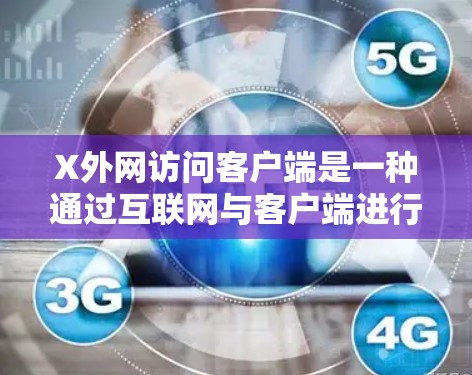 X外网访问客户端是一种通过互联网与客户端进行通信和交互的技术，广泛应用于远程管理、文件传输、实时监控等场景。以下是对该技术的详细分析