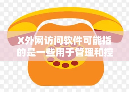 X外网访问软件可能指的是一些用于管理和控制外网访问的网络安全工具或软件。这些工具通常用于企业内部网络安全管理，帮助管理员监控、限制和审计员工对外网的访问行为，以确保网络安全和合规性