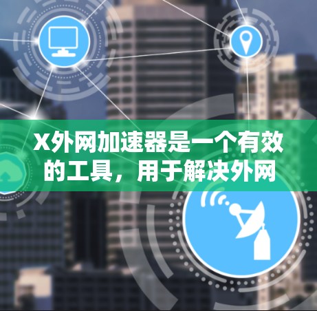 X外网加速器是一个有效的工具，用于解决外网访问中的性能和延迟问题。以下是对X外网加速器的详细总结