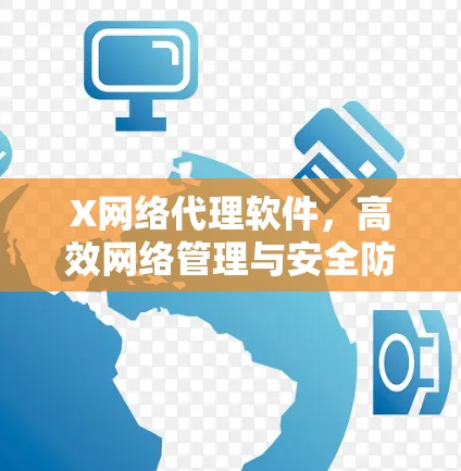 X网络代理软件，高效网络管理与安全防护新解决方案