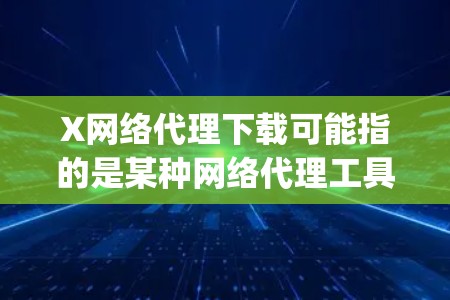 X网络代理下载可能指的是某种网络代理工具或软件。如果你指的是Xray（Xray）这是一个网络代理软件，常用于网络安全和防护