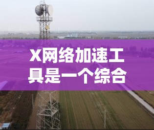 X网络加速工具是一个综合性的网络优化解决方案，旨在通过多种技术手段提升网络性能，包括延迟优化、带宽管理、数据压缩和加密等功能。以下是对X网络加速工具的详细分析和总结