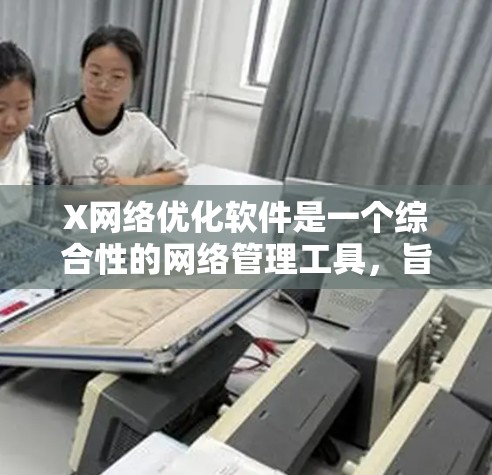 X网络优化软件是一个综合性的网络管理工具，旨在帮助用户监控和优化网络性能。以下是对该软件的详细分析和总结