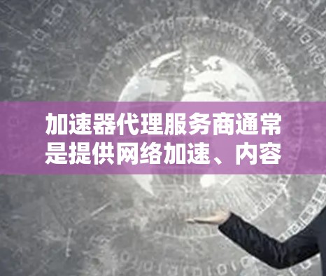 加速器代理服务商通常是提供网络加速、内容分发和数据传输服务的公司。这些服务商可以帮助用户通过优化网络性能、减少延迟和提高带宽利用率来提升应用和网站的性能