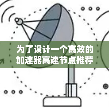 为了设计一个高效的加速器高速节点推荐系统,以下是一个有条理的步骤指南 为了设计一个高效的加速器高速节点推荐系统,以下是一个有条理的步骤指南