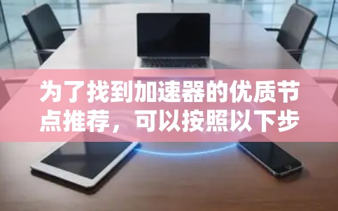 为了找到加速器的优质节点推荐，可以按照以下步骤进行