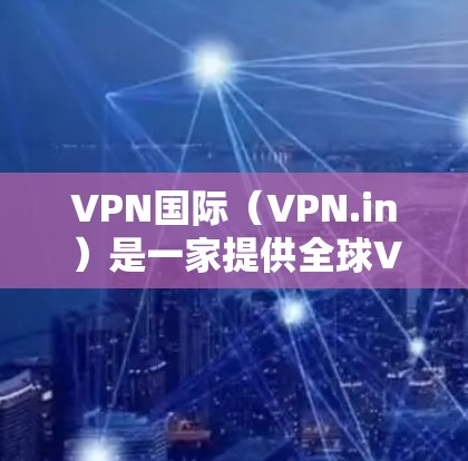 VPN国际（VPN.in）是一家提供全球VPN服务的公司，旨在帮助用户保护隐私、访问受限的内容以及连接到多国网络。以下是一些关于VPN国际的推荐和分析