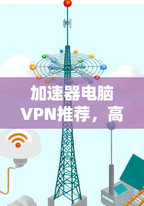 加速器电脑VPN推荐，高性能与安全保障双重升级