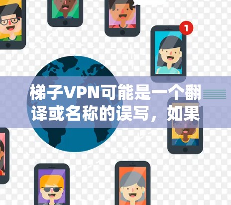 梯子VPN可能是一个翻译或名称的误写,如果你指的是梯子相关的VPN软件或服务,请提供更多信息以便我更好地帮助你。以下是一些常见的VPN下载方法和推荐 梯子VPN可能是一个翻译或名称的误写,如果你指的是梯子相关的VPN软件或服务,请提供更多信息以便我更好地帮助你。以下是一些常见的VPN下载方法和推荐