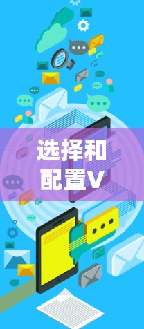 选择和配置VPN梯子线路以绕过网络限制，可以按照以下步骤进行