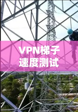 VPN梯子速度测试，技术与挑战分析