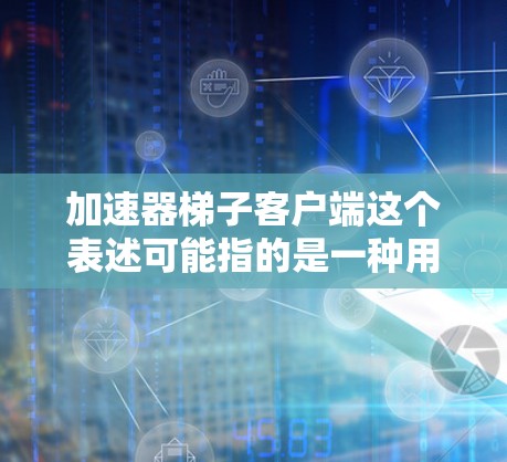 加速器梯子客户端这个表述可能指的是一种用于加速数据处理或计算任务的客户端工具或框架。具体来说，这可能与以下内容相关