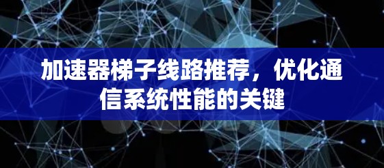 加速器梯子线路推荐，优化通信系统性能的关键