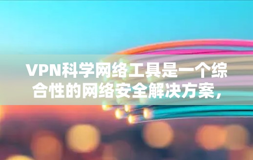 VPN科学网络工具是一个综合性的网络安全解决方案，主要用于在公共网络环境中提供安全、可靠的连接，保护数据隐私和安全。以下是对VPN科学网络工具的详细分析和总结