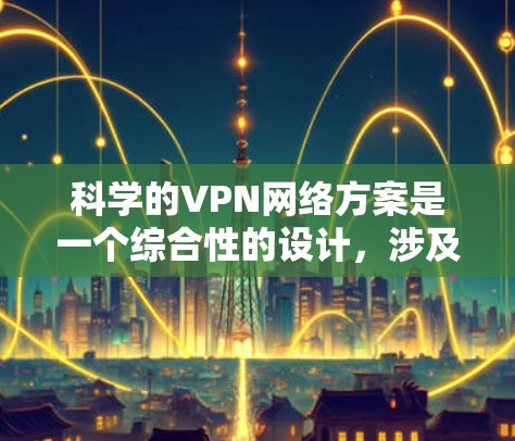 科学的VPN网络方案是一个综合性的设计，涉及多个关键因素，以确保安全性、性能、用户体验和合规性。以下是构建科学VPN网络方案的关键步骤和建议