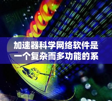 加速器科学网络软件是一个复杂而多功能的系统，旨在高效地控制和监控加速器运行，同时处理和分析生成的大量数据。以下是对该软件的详细分步解释