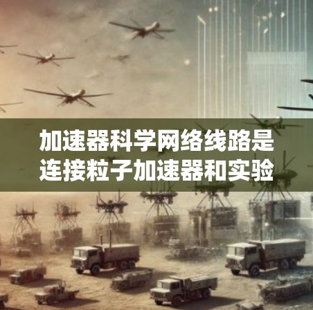 加速器科学网络线路是连接粒子加速器和实验室设备的关键系统，确保数据传输的高效和稳定。以下是对该网络线路的详细分析和总结