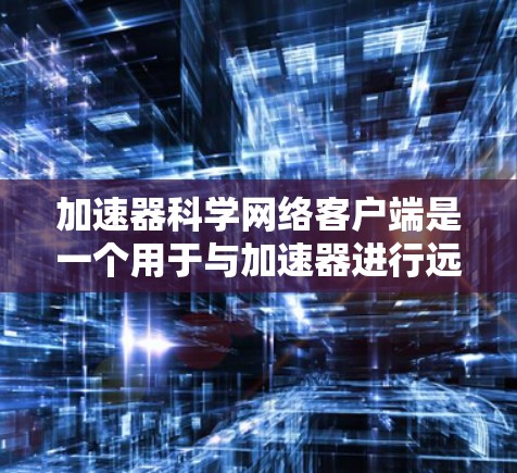 加速器科学网络客户端是一个用于与加速器进行远程通信和控制的工具，主要功能包括连接到加速器服务器，发送控制指令，接收运行状态和数据。以下是对该客户端的详细分析和总结