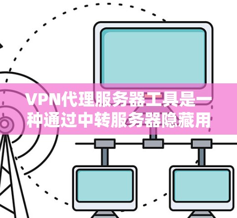 VPN代理服务器工具是一种通过中转服务器隐藏用户真实IP地址的技术，提供匿名访问和网络安全。以下是几种常用的工具及其特点