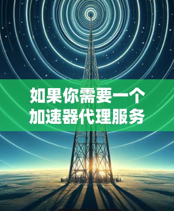 如果你需要一个加速器代理服务器来优化网络访问或绕过网络限制，以下是一些推荐的代理工具和服务器