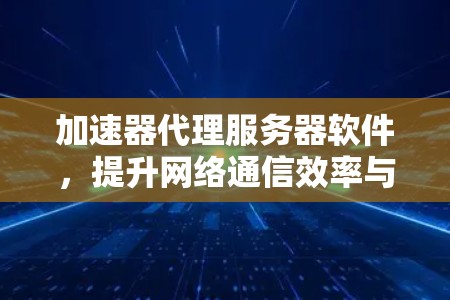 加速器代理服务器软件，提升网络通信效率与性能优化之道