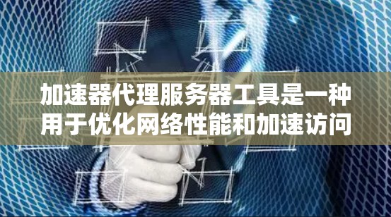 加速器代理服务器工具是一种用于优化网络性能和加速访问速度的技术。这些工具通常部署在全球范围内，以提供更快的内容交付和更低的延迟。以下是一些常见的加速器代理服务器工具及其功能