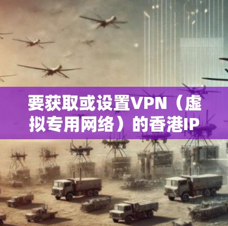 要获取或设置VPN（虚拟专用网络）的香港IP节点，您可以按照以下步骤操作