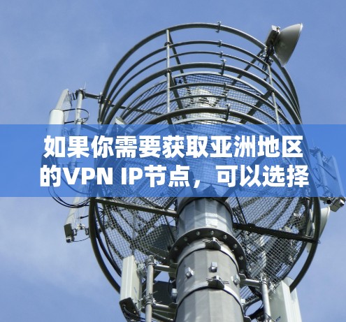 如果你需要获取亚洲地区的VPN IP节点,可以选择以下几种方式来获取 如果你需要获取亚洲地区的VPN IP节点,可以选择以下几种方式来获取