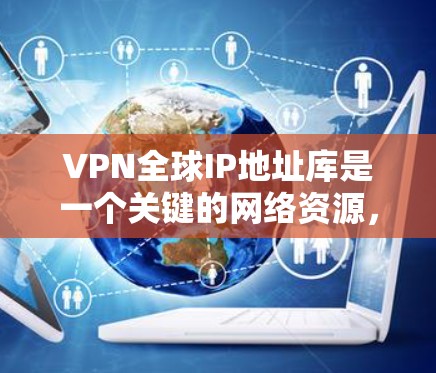 VPN全球IP地址库是一个关键的网络资源，用于多种应用场景，确保合规性和有效性。以下是对该库的详细分析