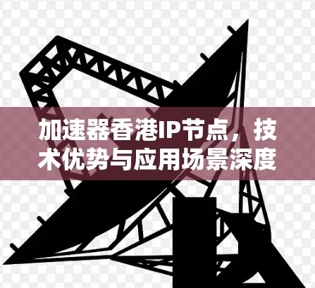 加速器香港IP节点，技术优势与应用场景深度解析