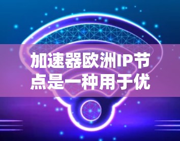 加速器欧洲IP节点是一种用于优化数据传输效率的技术，特别适用于在欧洲地区进行数据传输。以下是对这一技术的详细分析