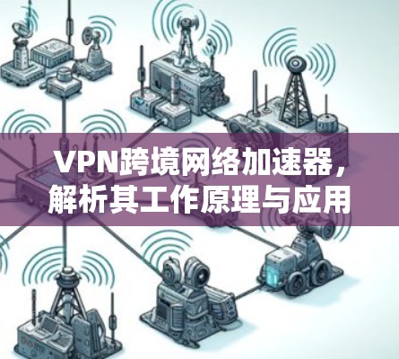VPN跨境网络加速器,解析其工作原理与应用价值 VPN跨境网络加速器,解析其工作原理与应用价值
