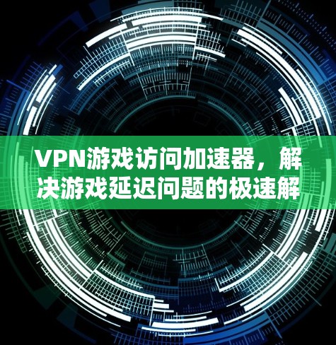 VPN游戏访问加速器,解决游戏延迟问题的极速解决方案 VPN游戏访问加速器,解决游戏延迟问题的极速解决方案
