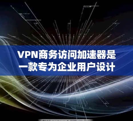 VPN商务访问加速器是一款专为企业用户设计的网络优化工具，旨在提升对内部系统和资源的访问速度，同时保持安全性和灵活性。以下是对该工具的详细分析和总结