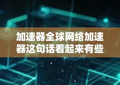 加速器全球网络加速器这句话看起来有些不太通顺，可能是打字错误或者表达不清。如果你是想表达加速器和全球网络两个概念，那么我们可以逐一解释一下