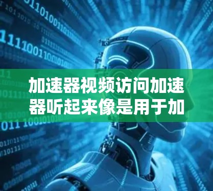 加速器视频访问加速器听起来像是用于加速视频内容访问的技术或工具。这种加速器可能用于优化视频加载和播放性能，减少延迟，并提高用户体验。以下是一些可能相关的技术和工具