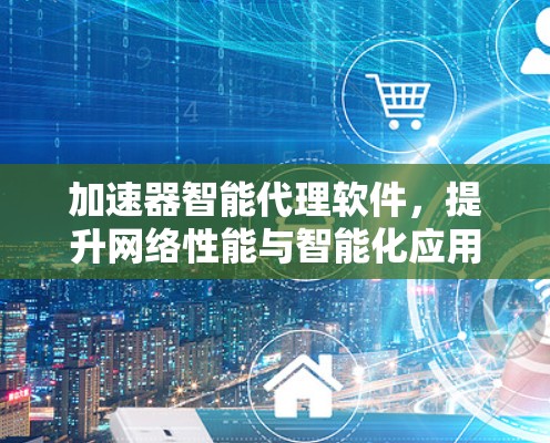 加速器智能代理软件，提升网络性能与智能化应用