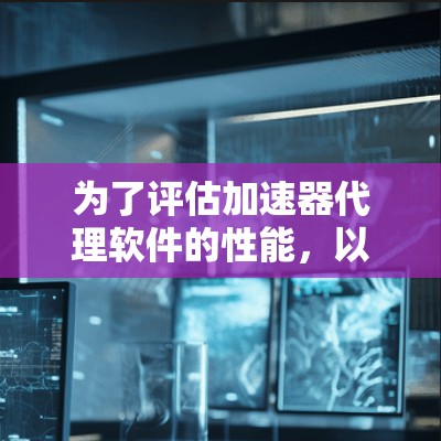 为了评估加速器代理软件的性能，以下是一些关键步骤和考虑因素