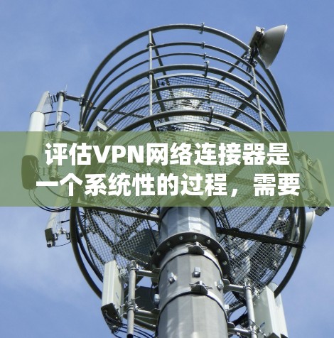 评估VPN网络连接器是一个系统性的过程，需要从多个维度进行分析，以确保产品的性能和安全性。以下是对VPN网络连接器的详细评估步骤和总结