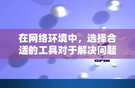 在网络环境中，选择合适的工具对于解决问题至关重要。以下是一些常见的网络连接工具，并根据不同需求提供了使用建议