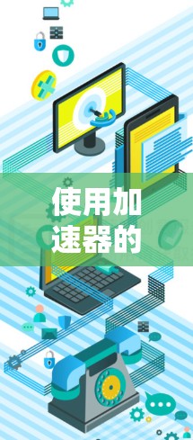 使用加速器的网络连接器是一项复杂但必要的任务，以下是分步骤的指南，帮助您顺利配置和使用网络连接器
